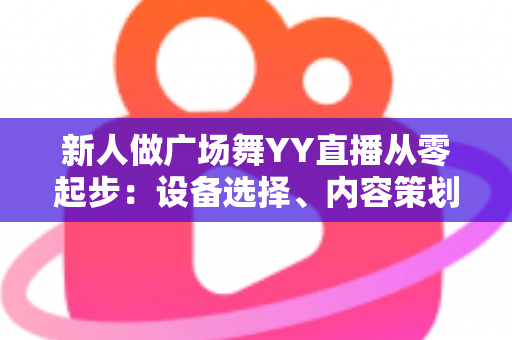 新人做广场舞YY直播从零起步：设备选择、内容策划与涨粉变现全攻略