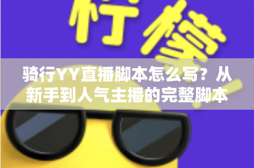 骑行YY直播脚本怎么写？从新手到人气主播的完整脚本撰写实战指南