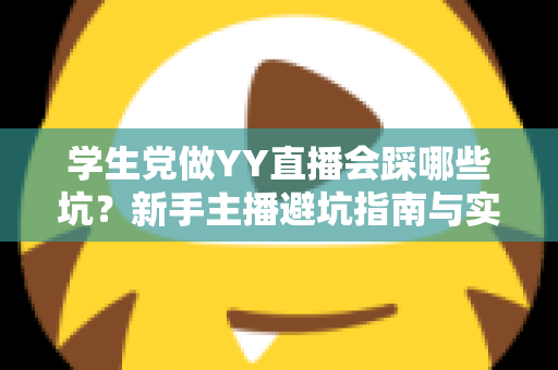 学生党做YY直播会踩哪些坑？新手主播避坑指南与实用生存法则