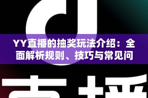 YY直播的抽奖玩法介绍：全面解析规则、技巧与常见问题，助你轻松赢好礼