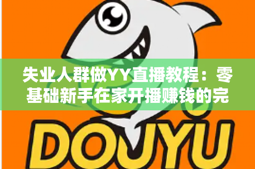 失业人群做YY直播教程：零基础新手在家开播赚钱的完整指南