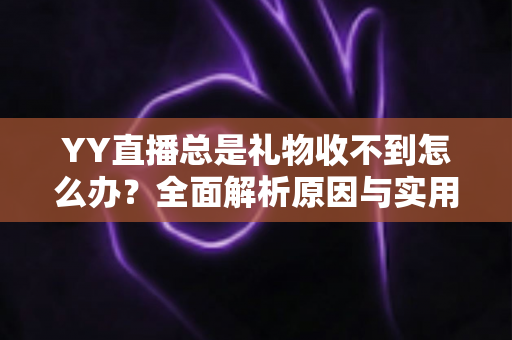 YY直播总是礼物收不到怎么办？全面解析原因与实用解决方案