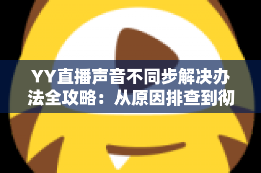 YY直播声音不同步解决办法全攻略：从原因排查到彻底修复的完整指南