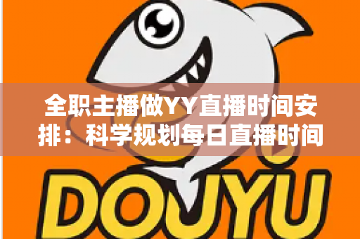 全职主播做YY直播时间安排：科学规划每日直播时间，打造高人气与高收益的直播事业
