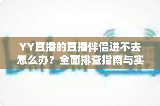 YY直播的直播伴侣进不去怎么办?全面排查指南与实用解决方案助你快速恢复直播 YY直播的直播伴侣进不去怎么办?全面排查指南与实用解决方案助你快速恢复直播