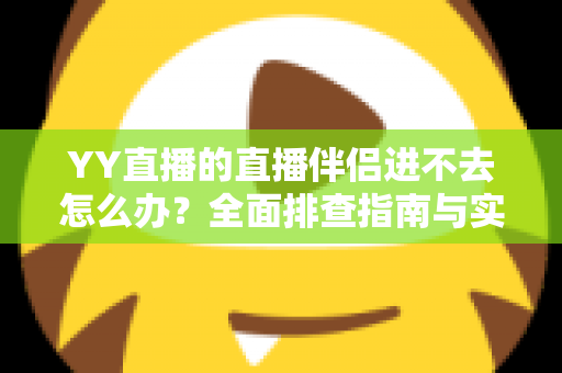 YY直播的直播伴侣进不去怎么办？全面排查指南与实用解决方案助你快速恢复直播