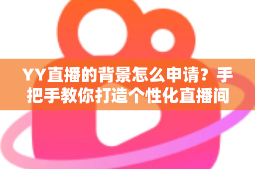 YY直播的背景怎么申请？手把手教你打造个性化直播间背景的完整攻略