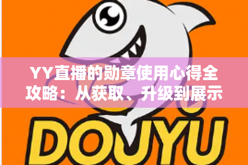 YY直播的勋章使用心得全攻略：从获取、升级到展示，助你玩转直播间身份标识