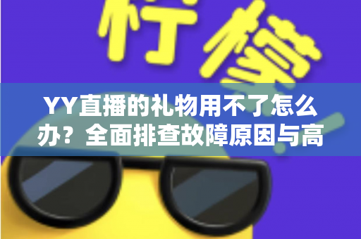 YY直播的礼物用不了怎么办？全面排查故障原因与高效解决方法指南