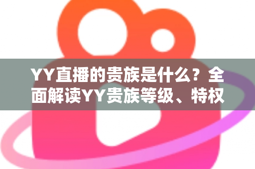 YY直播的贵族是什么？全面解读YY贵族等级、特权与理性消费指南