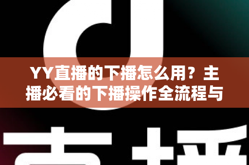 YY直播的下播怎么用?主播必看的下播操作全流程与实用技巧指南 YY直播的下播怎么用?主播必看的下播操作全流程与实用技巧指南