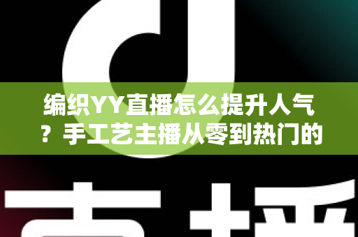 编织YY直播怎么提升人气？手工艺主播从零到热门的完整实战指南