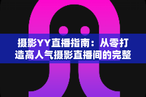 摄影YY直播指南：从零打造高人气摄影直播间的完整攻略