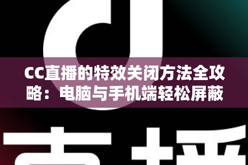 CC直播的特效关闭方法全攻略:电脑与手机端轻松屏蔽特效的实用教程 CC直播的特效关闭方法全攻略:电脑与手机端轻松屏蔽特效的实用教程
