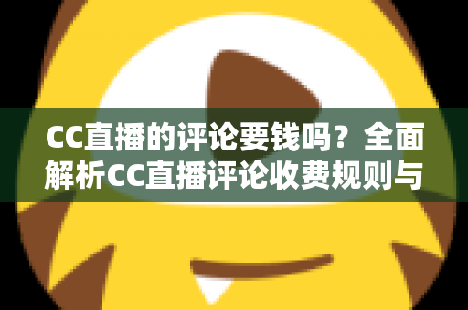 CC直播的评论要钱吗?全面解析CC直播评论收费规则与免费使用指南 CC直播的评论要钱吗?全面解析CC直播评论收费规则与免费使用指南