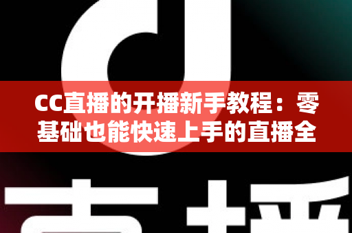 CC直播的开播新手教程:零基础也能快速上手的直播全攻略 CC直播的开播新手教程:零基础也能快速上手的直播全攻略