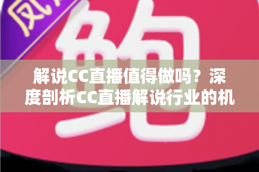 解说CC直播值得做吗?深度剖析CC直播解说行业的机遇、收入与入行指南 解说CC直播值得做吗?深度剖析CC直播解说行业的机遇、收入与入行指南