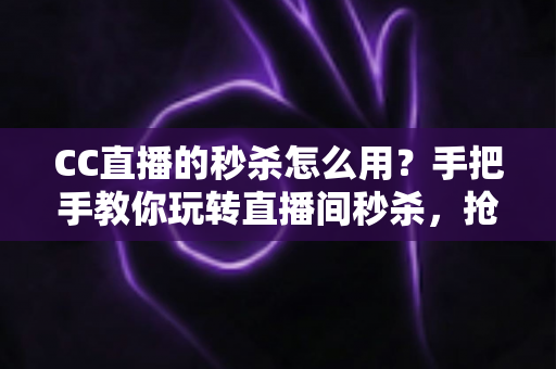 CC直播的秒杀怎么用?手把手教你玩转直播间秒杀,抢购优惠不迷路 CC直播的秒杀怎么用?手把手教你玩转直播间秒杀,抢购优惠不迷路