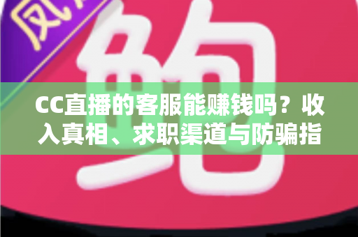 CC直播的客服能赚钱吗?收入真相、求职渠道与防骗指南全解析 CC直播的客服能赚钱吗?收入真相、求职渠道与防骗指南全解析
