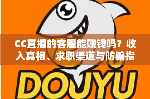 CC直播的客服能赚钱吗?收入真相、求职渠道与防骗指南全解析 CC直播的客服能赚钱吗?收入真相、求职渠道与防骗指南全解析