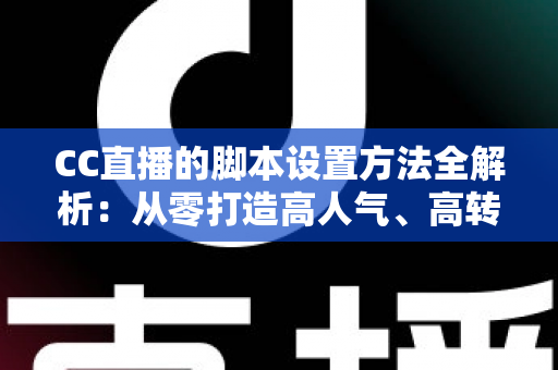 CC直播的脚本设置方法全解析:从零打造高人气、高转化直播流程的实用指南 CC直播的脚本设置方法全解析:从零打造高人气、高转化直播流程的实用指南