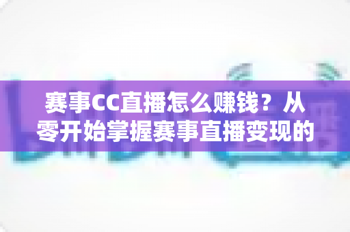 赛事CC直播怎么赚钱?从零开始掌握赛事直播变现的完整攻略 赛事CC直播怎么赚钱?从零开始掌握赛事直播变现的完整攻略