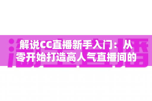 解说CC直播新手入门:从零开始打造高人气直播间的完整指南 解说CC直播新手入门:从零开始打造高人气直播间的完整指南