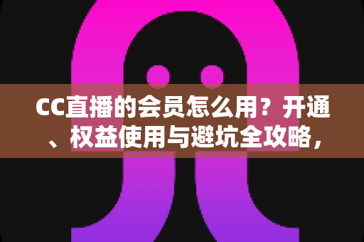 CC直播的会员怎么用？开通、权益使用与避坑全攻略，一篇看懂会员玩法