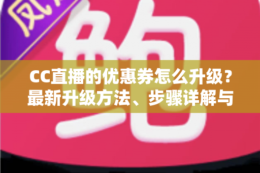 CC直播的优惠券怎么升级?最新升级方法、步骤详解与实用技巧全攻略 CC直播的优惠券怎么升级?最新升级方法、步骤详解与实用技巧全攻略