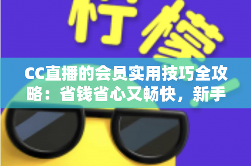 CC直播的会员实用技巧全攻略：省钱省心又畅快，新手到高手一篇文章搞定