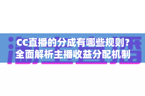 CC直播的分成有哪些规则?全面解析主播收益分配机制与提现全流程 CC直播的分成有哪些规则?全面解析主播收益分配机制与提现全流程
