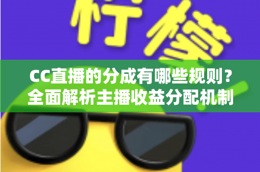CC直播的分成有哪些规则?全面解析主播收益分配机制与提现全流程 CC直播的分成有哪些规则?全面解析主播收益分配机制与提现全流程