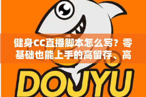 健身CC直播脚本怎么写?零基础也能上手的高留存、高转化健身直播脚本撰写全指南 健身CC直播脚本怎么写?零基础也能上手的高留存、高转化健身直播脚本撰写全指南