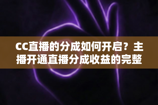 CC直播的分成如何开启?主播开通直播分成收益的完整攻略与实战指南 CC直播的分成如何开启?主播开通直播分成收益的完整攻略与实战指南