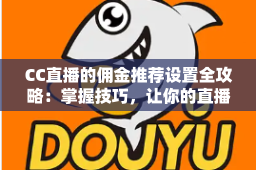CC直播的佣金推荐设置全攻略:掌握技巧,让你的直播收益翻倍增长 CC直播的佣金推荐设置全攻略:掌握技巧,让你的直播收益翻倍增长