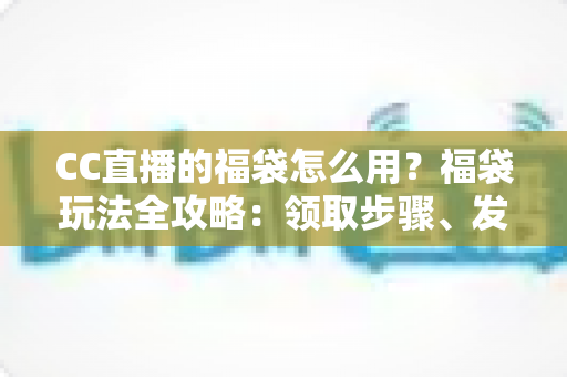 CC直播的福袋怎么用?福袋玩法全攻略:领取步骤、发放教程与中奖技巧一网打尽 CC直播的福袋怎么用?福袋玩法全攻略:领取步骤、发放教程与中奖技巧一网打尽