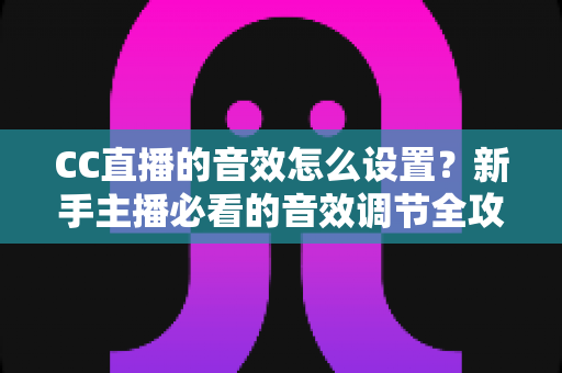 CC直播的音效怎么设置?新手主播必看的音效调节全攻略与实用技巧 CC直播的音效怎么设置?新手主播必看的音效调节全攻略与实用技巧