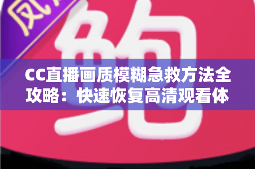CC直播画质模糊急救方法全攻略:快速恢复高清观看体验的实用指南 CC直播画质模糊急救方法全攻略:快速恢复高清观看体验的实用指南