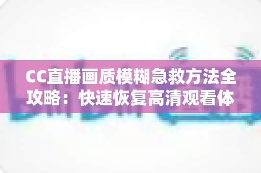 CC直播画质模糊急救方法全攻略:快速恢复高清观看体验的实用指南 CC直播画质模糊急救方法全攻略:快速恢复高清观看体验的实用指南