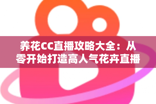养花CC直播攻略大全：从零开始打造高人气花卉直播间的实战指南