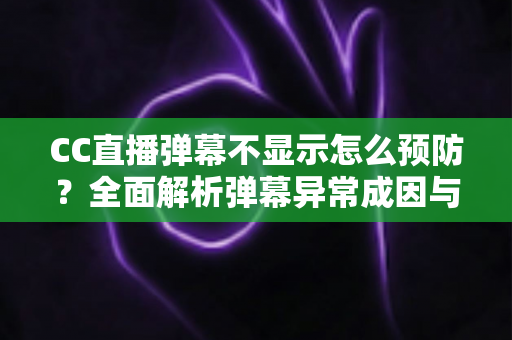CC直播弹幕不显示怎么预防?全面解析弹幕异常成因与实用预防指南 CC直播弹幕不显示怎么预防?全面解析弹幕异常成因与实用预防指南