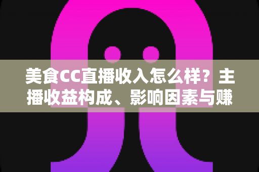 美食CC直播收入怎么样?主播收益构成、影响因素与赚钱潜力全解析 美食CC直播收入怎么样?主播收益构成、影响因素与赚钱潜力全解析