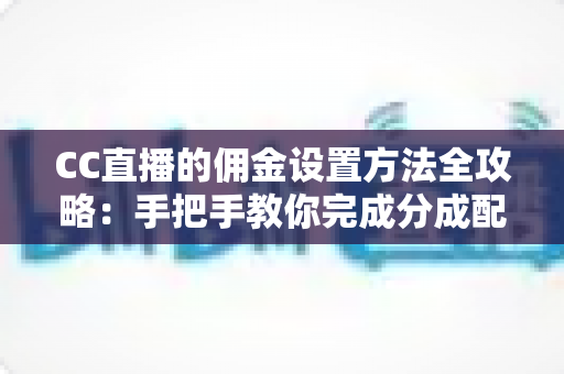 CC直播的佣金设置方法全攻略:手把手教你完成分成配置,轻松提升直播收益 CC直播的佣金设置方法全攻略:手把手教你完成分成配置,轻松提升直播收益