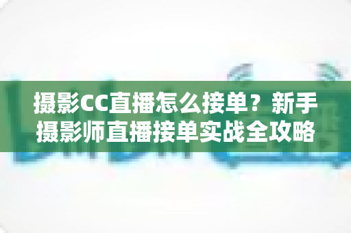 摄影CC直播怎么接单?新手摄影师直播接单实战全攻略 摄影CC直播怎么接单?新手摄影师直播接单实战全攻略