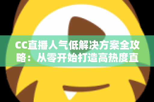 CC直播人气低解决方案全攻略：从零开始打造高热度直播间的实战指南