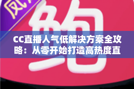 CC直播人气低解决方案全攻略：从零开始打造高热度直播间的实战指南