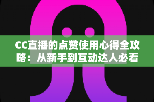 CC直播的点赞使用心得全攻略:从新手到互动达人必看的实用技巧与经验总结 CC直播的点赞使用心得全攻略:从新手到互动达人必看的实用技巧与经验总结