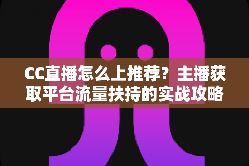 CC直播怎么上推荐?主播获取平台流量扶持的实战攻略全解析 CC直播怎么上推荐?主播获取平台流量扶持的实战攻略全解析
