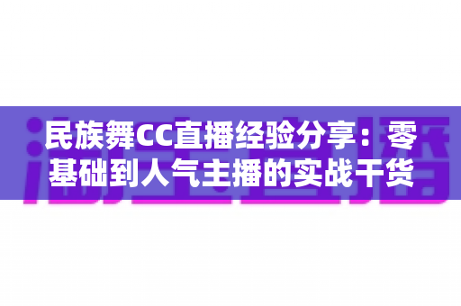 民族舞CC直播经验分享：零基础到人气主播的实战干货全攻略