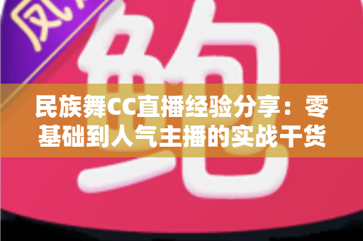 民族舞CC直播经验分享：零基础到人气主播的实战干货全攻略
